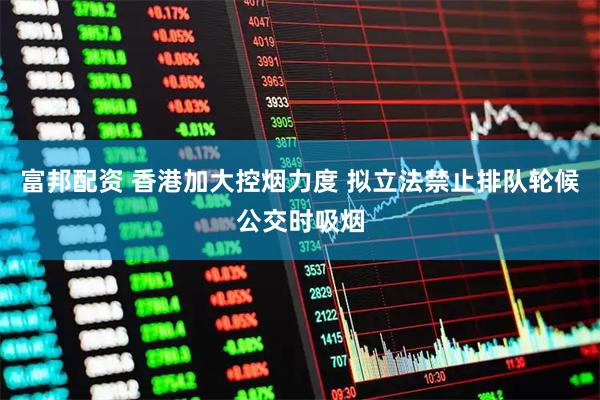 富邦配资 香港加大控烟力度 拟立法禁止排队轮候公交时吸烟