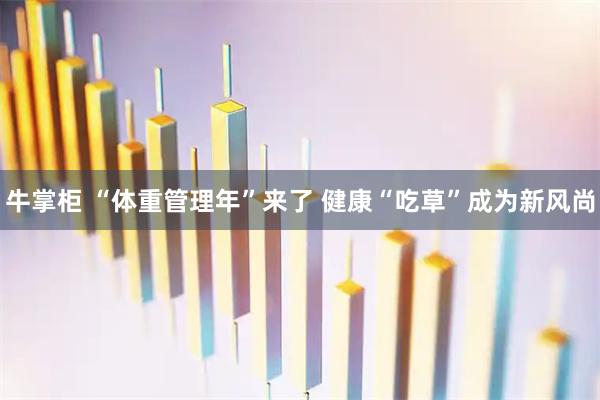牛掌柜 “体重管理年”来了 健康“吃草”成为新风尚