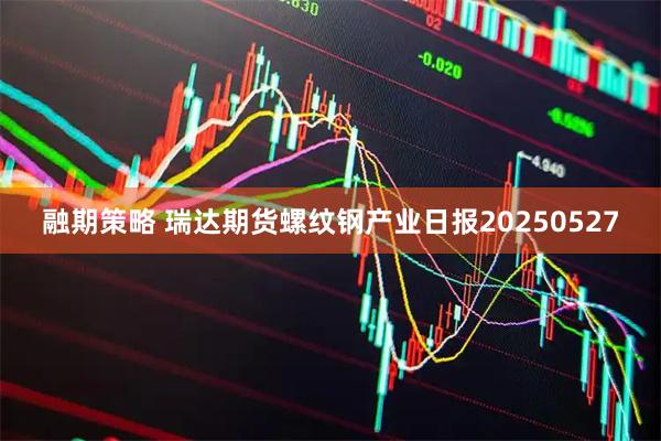 融期策略 瑞达期货螺纹钢产业日报20250527