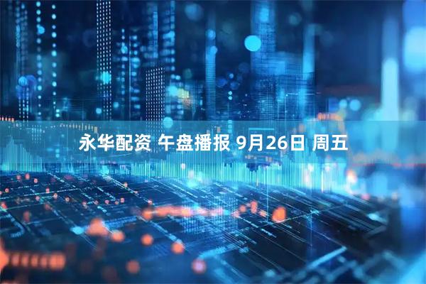 永华配资 午盘播报 9月26日 周五