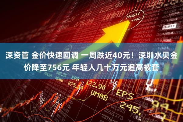 深资管 金价快速回调 一周跌近40元！深圳水贝金价降至756元 年轻人几十万元追高被套