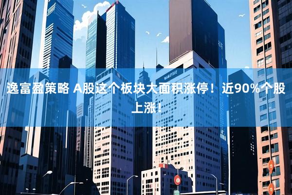 逸富盈策略 A股这个板块大面积涨停！近90%个股上涨！