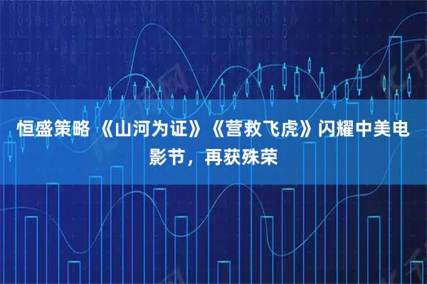 恒盛策略 《山河为证》《营救飞虎》闪耀中美电影节，再获殊荣