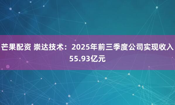 芒果配资 崇达技术：2025年前三季度公司实现收入55.93亿元