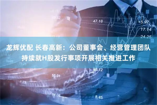 龙辉优配 长春高新：公司董事会、经营管理团队持续就H股发行事项开展相关推进工作