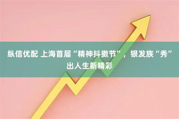 纵信优配 上海首届“精神抖擞节”，银发族“秀”出人生新精彩