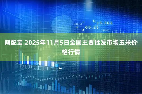 期配宝 2025年11月5日全国主要批发市场玉米价格行情