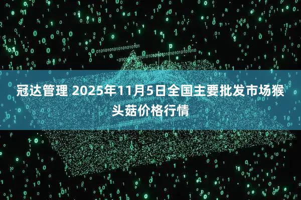冠达管理 2025年11月5日全国主要批发市场猴头菇价格行情