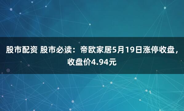 股市配资 股市必读：帝欧家居5月19日涨停收盘，收盘价4.94元
