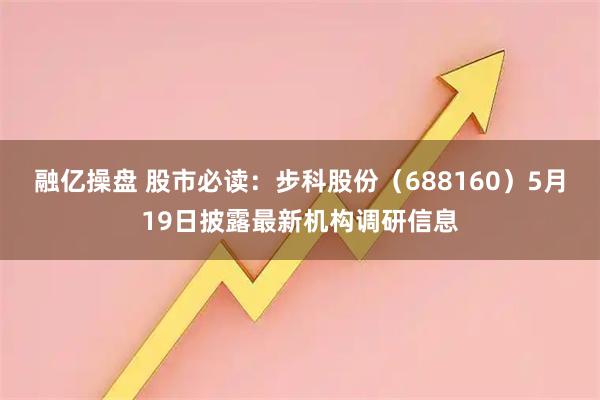 融亿操盘 股市必读：步科股份（688160）5月19日披露最新机构调研信息