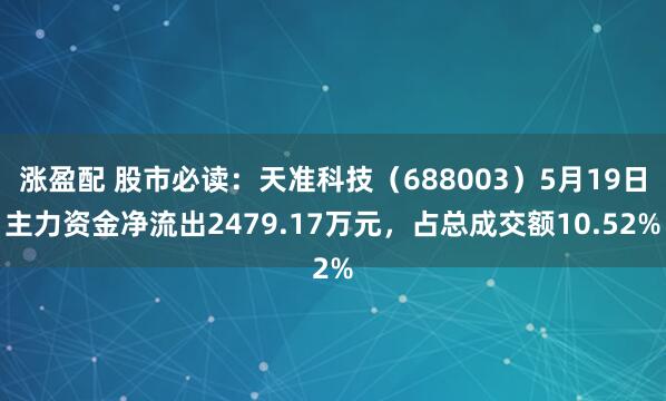 涨盈配 股市必读：天准科技（688003）5月19日主力资金净流出2479.17万元，占总成交额10.52%