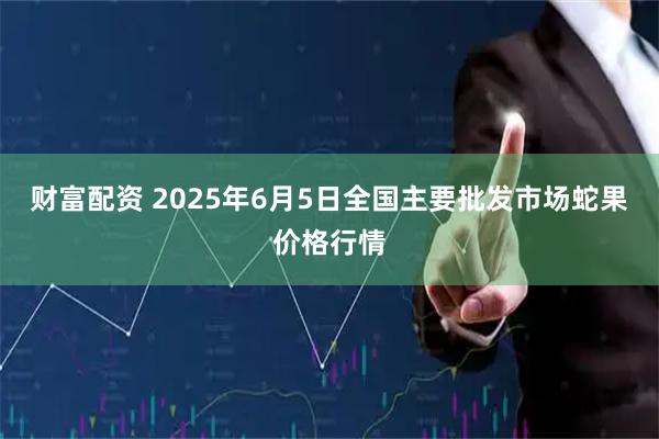 财富配资 2025年6月5日全国主要批发市场蛇果价格行情