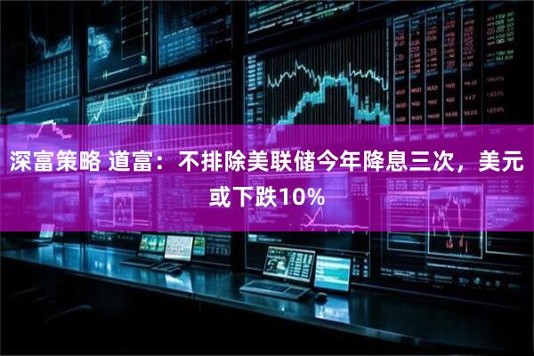 深富策略 道富：不排除美联储今年降息三次，美元或下跌10%