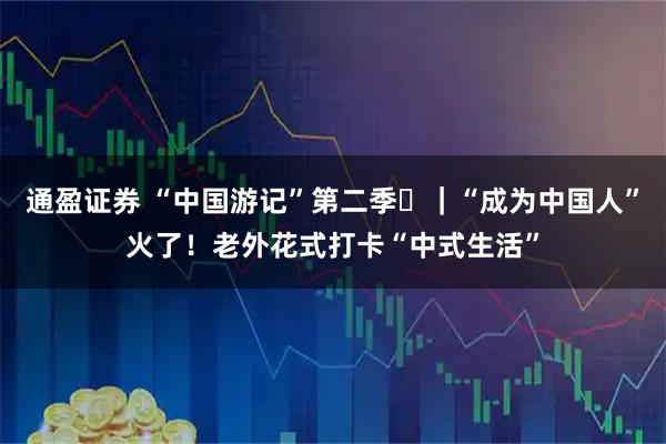 通盈证券 “中国游记”第二季⑳｜“成为中国人”火了！老外花式打卡“中式生活”
