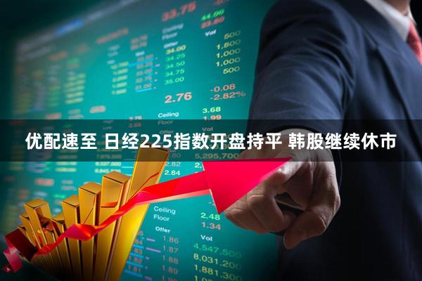 优配速至 日经225指数开盘持平 韩股继续休市