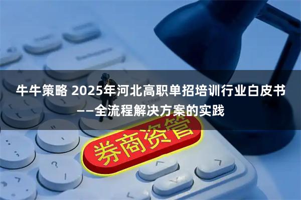 牛牛策略 2025年河北高职单招培训行业白皮书——全流程解决方案的实践