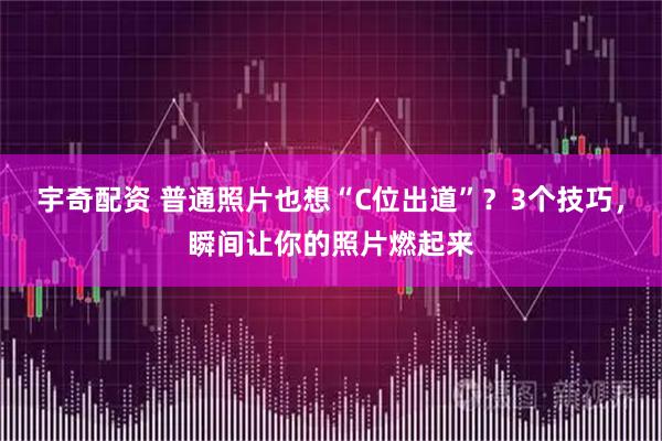 宇奇配资 普通照片也想“C位出道”？3个技巧，瞬间让你的照片燃起来