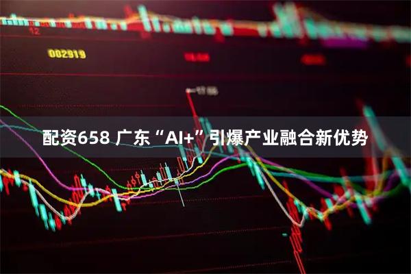 配资658 广东“AI+”引爆产业融合新优势