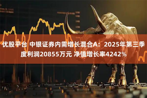 优股平台 中银证券内需增长混合A：2025年第三季度利润20855万元 净值增长率4242%