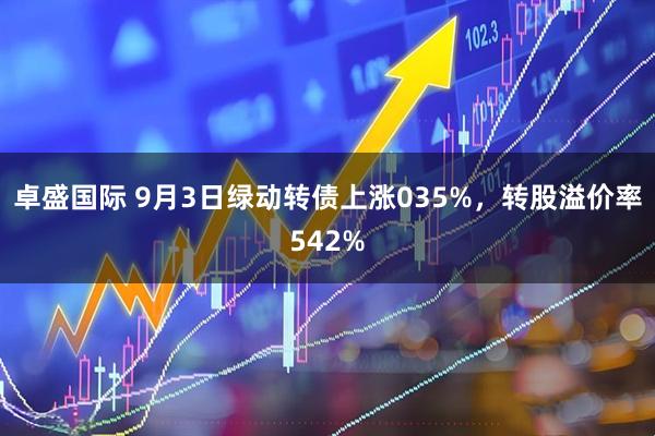 卓盛国际 9月3日绿动转债上涨035%，转股溢价率542%