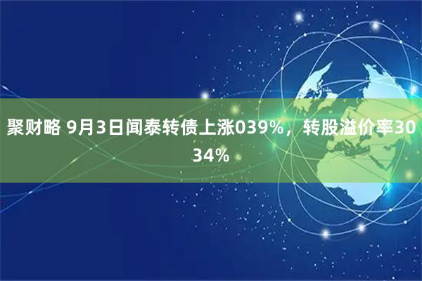 聚财略 9月3日闻泰转债上涨039%，转股溢价率3034%