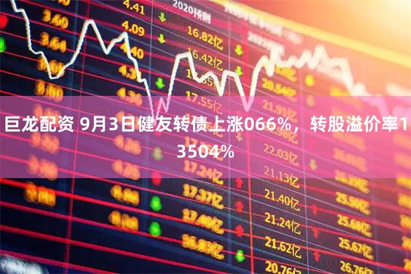 巨龙配资 9月3日健友转债上涨066%，转股溢价率13504%