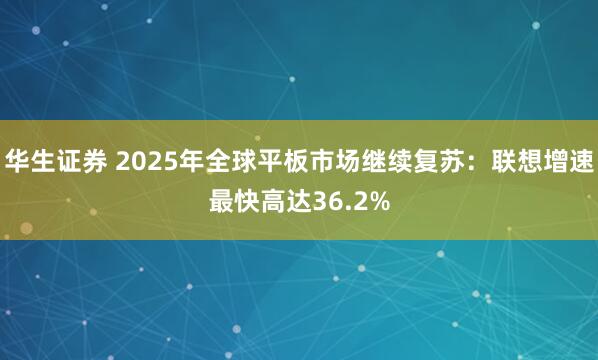 华生证券 2025年全球平板市场继续复苏：联想增速最快高达36.2%