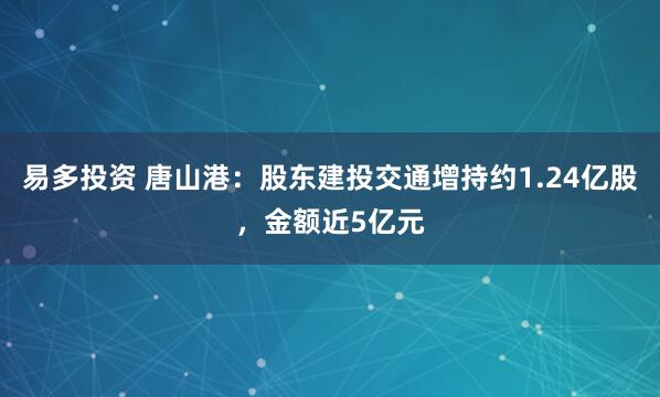 易多投资 唐山港：股东建投交通增持约1.24亿股，金额近5亿元
