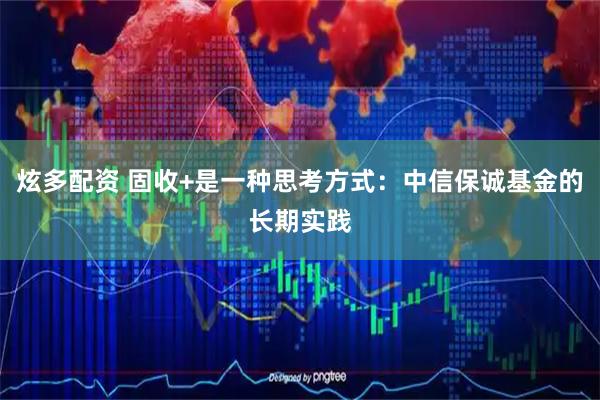 炫多配资 固收+是一种思考方式：中信保诚基金的长期实践