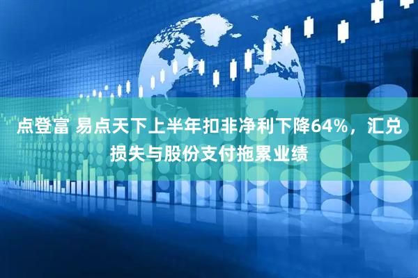 点登富 易点天下上半年扣非净利下降64%，汇兑损失与股份支付拖累业绩